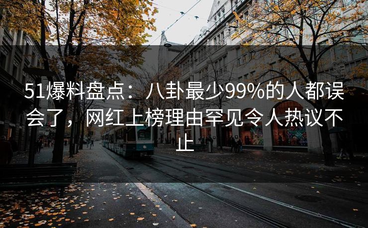 51爆料盘点：八卦最少99%的人都误会了，网红上榜理由罕见令人热议不止