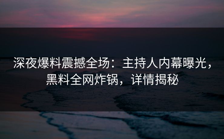 深夜爆料震撼全场：主持人内幕曝光，黑料全网炸锅，详情揭秘