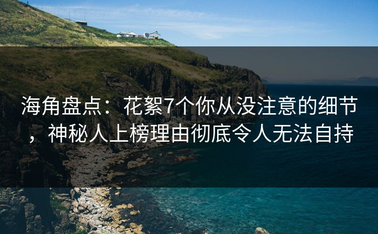 海角盘点：花絮7个你从没注意的细节，神秘人上榜理由彻底令人无法自持
