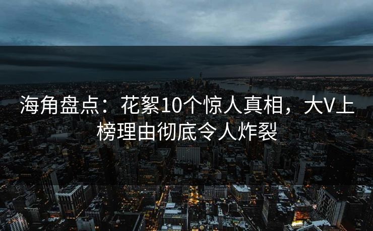 海角盘点：花絮10个惊人真相，大V上榜理由彻底令人炸裂