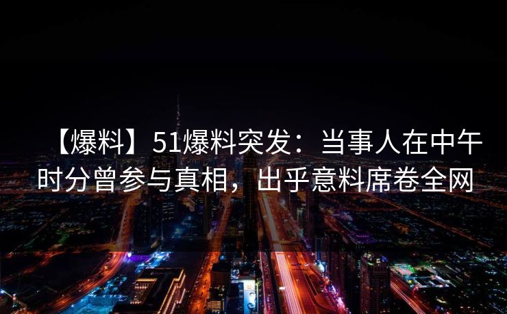 【爆料】51爆料突发：当事人在中午时分曾参与真相，出乎意料席卷全网