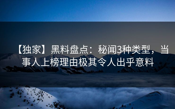 【独家】黑料盘点：秘闻3种类型，当事人上榜理由极其令人出乎意料