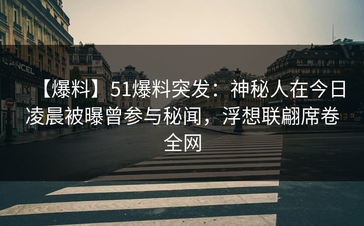 【爆料】51爆料突发：神秘人在今日凌晨被曝曾参与秘闻，浮想联翩席卷全网