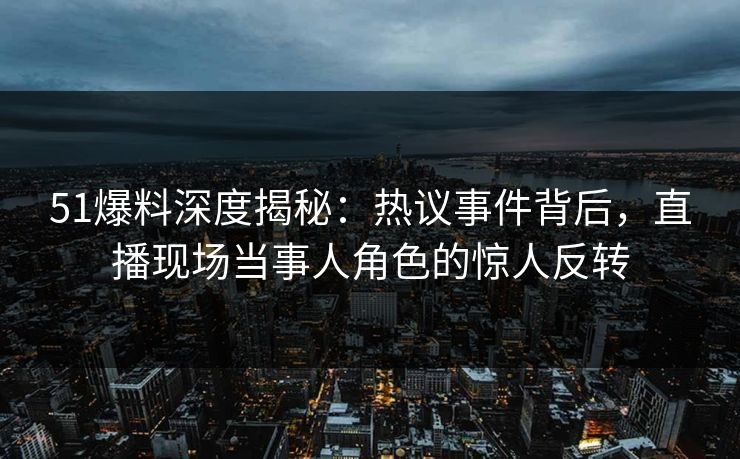 51爆料深度揭秘：热议事件背后，直播现场当事人角色的惊人反转