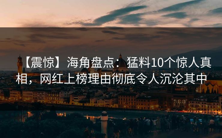 【震惊】海角盘点：猛料10个惊人真相，网红上榜理由彻底令人沉沦其中