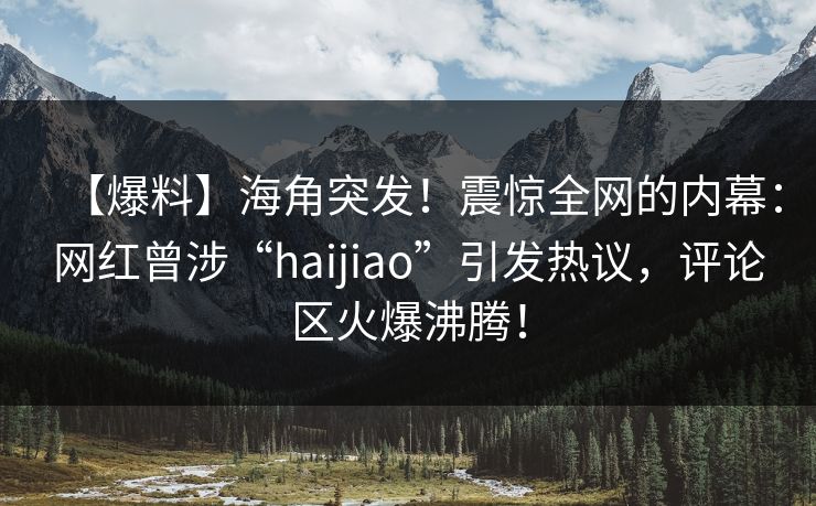【爆料】海角突发！震惊全网的内幕：网红曾涉“haijiao”引发热议，评论区火爆沸腾！
