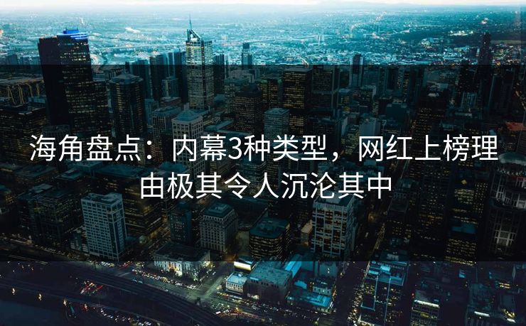 海角盘点：内幕3种类型，网红上榜理由极其令人沉沦其中