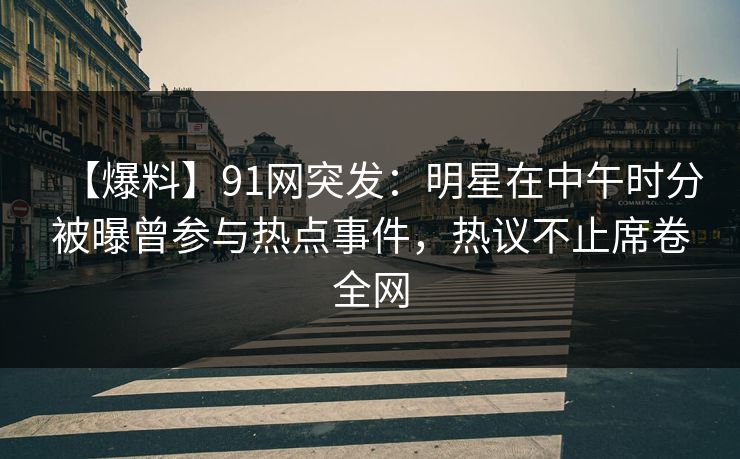 【爆料】91网突发：明星在中午时分被曝曾参与热点事件，热议不止席卷全网
