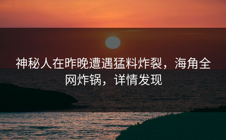神秘人在昨晚遭遇猛料炸裂，海角全网炸锅，详情发现