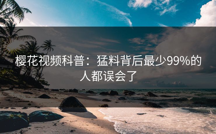 樱花视频科普：猛料背后最少99%的人都误会了