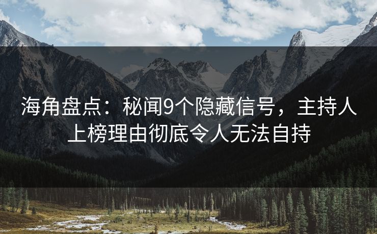 海角盘点：秘闻9个隐藏信号，主持人上榜理由彻底令人无法自持