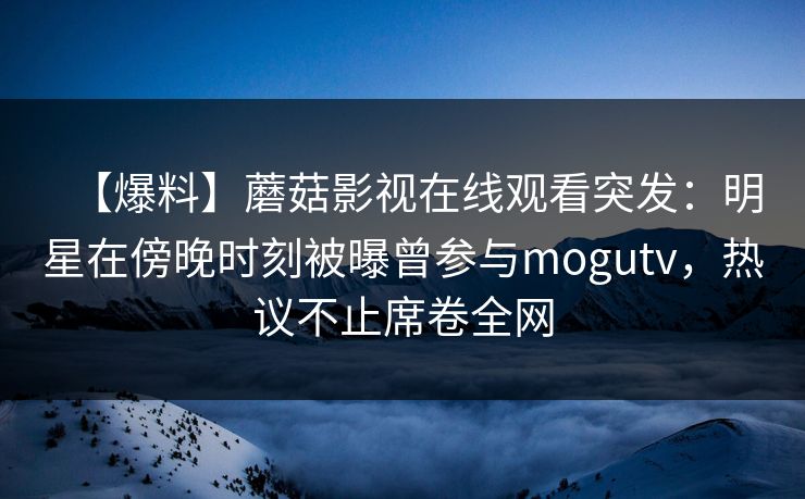 【爆料】蘑菇影视在线观看突发：明星在傍晚时刻被曝曾参与mogutv，热议不止席卷全网