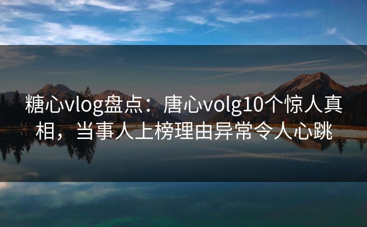糖心vlog盘点：唐心volg10个惊人真相，当事人上榜理由异常令人心跳