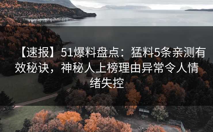 【速报】51爆料盘点：猛料5条亲测有效秘诀，神秘人上榜理由异常令人情绪失控