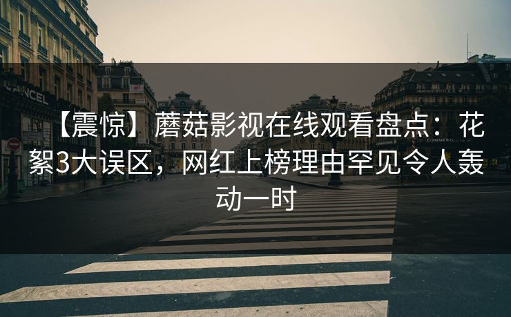 【震惊】蘑菇影视在线观看盘点：花絮3大误区，网红上榜理由罕见令人轰动一时