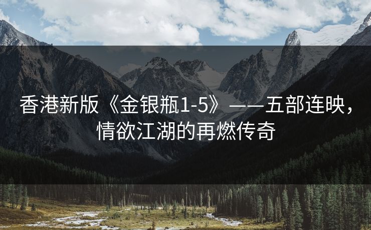 香港新版《金银瓶1-5》——五部连映,情欲江湖的再燃传奇 香港新版《金银瓶1-5》——五部连映,情欲江湖的再燃传奇