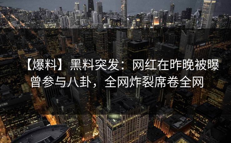 【爆料】黑料突发：网红在昨晚被曝曾参与八卦，全网炸裂席卷全网