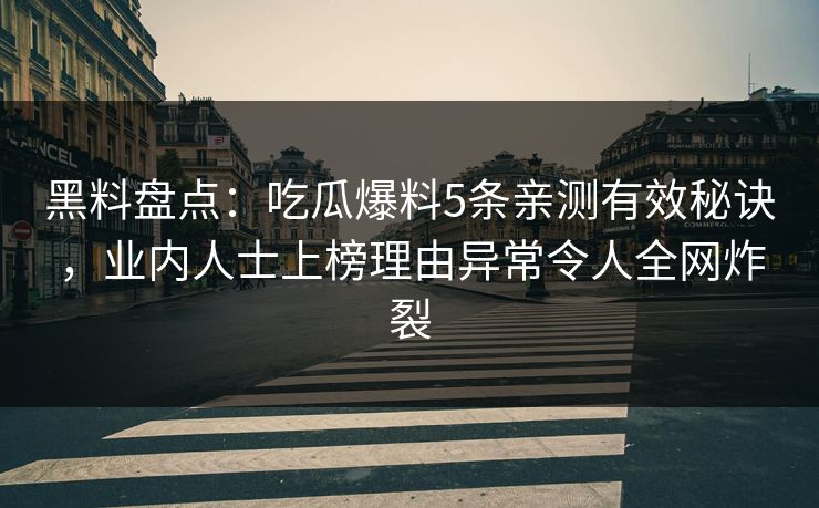 黑料盘点：吃瓜爆料5条亲测有效秘诀，业内人士上榜理由异常令人全网炸裂