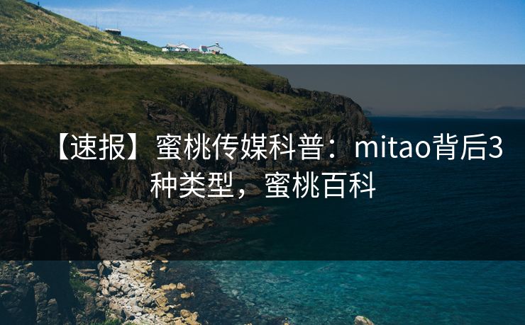 【速报】蜜桃传媒科普：mitao背后3种类型，蜜桃百科