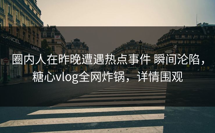 圈内人在昨晚遭遇热点事件 瞬间沦陷,糖心vlog全网炸锅,详情围观 圈内人在昨晚遭遇热点事件 瞬间沦陷,糖心vlog全网炸锅,详情围观