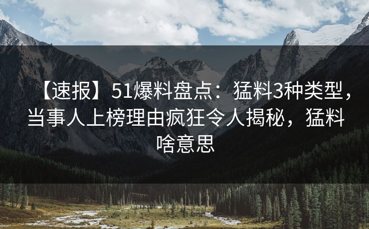 【速报】51爆料盘点:猛料3种类型,当事人上榜理由疯狂令人揭秘,猛料啥意思 【速报】51爆料盘点:猛料3种类型,当事人上榜理由疯狂令人揭秘,猛料啥意思