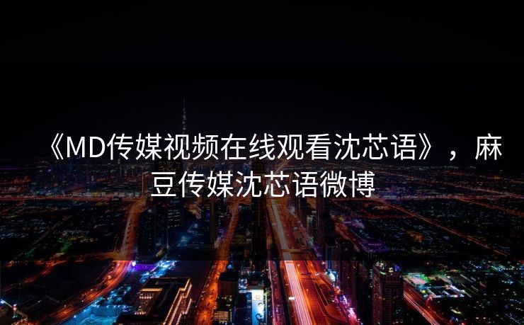 《MD传媒视频在线观看沈芯语》,麻豆传媒沈芯语微博 《MD传媒视频在线观看沈芯语》,麻豆传媒沈芯语微博