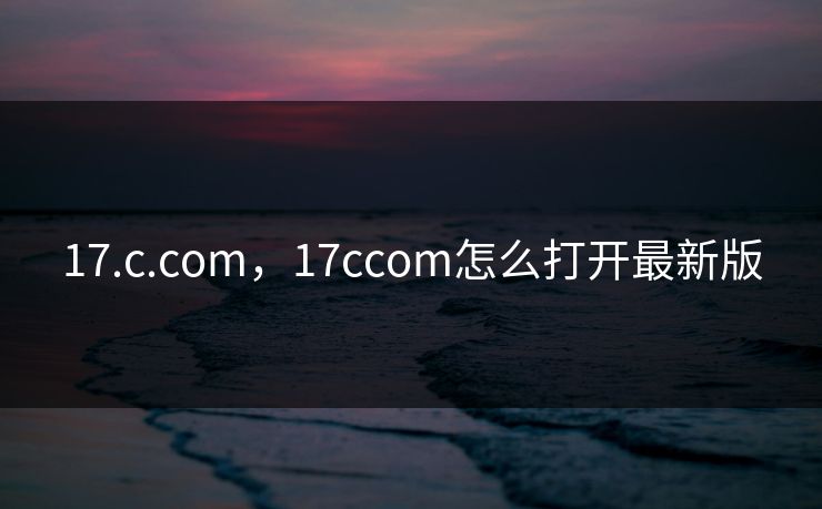 17.c.com，17ccom怎么打开最新版