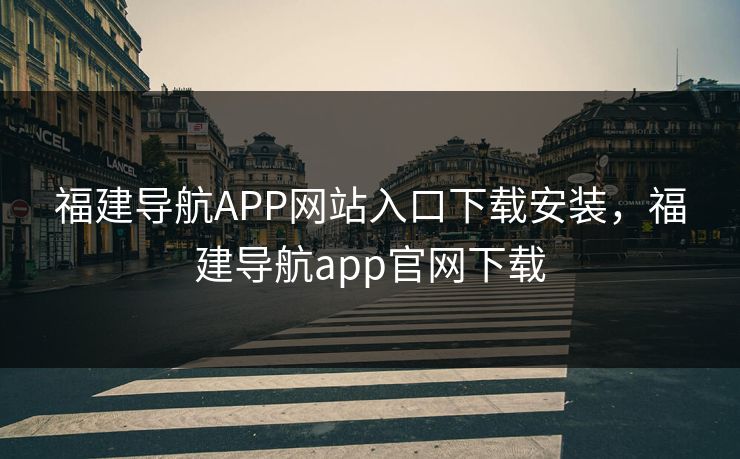福建导航APP网站入口下载安装,福建导航app官网下载 福建导航APP网站入口下载安装,福建导航app官网下载