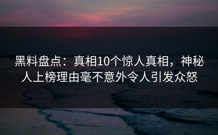 黑料盘点：真相10个惊人真相，神秘人上榜理由毫不意外令人引发众怒