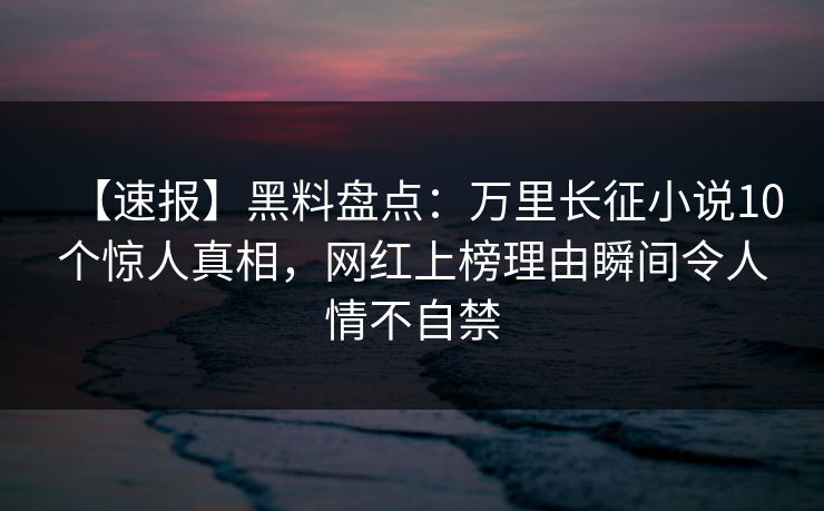 【速报】黑料盘点:万里长征小说10个惊人真相,网红上榜理由瞬间令人情不自禁 【速报】黑料盘点:万里长征小说10个惊人真相,网红上榜理由瞬间令人情不自禁