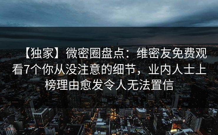 【独家】微密圈盘点:维密友免费观看7个你从没注意的细节,业内人士上榜理由愈发令人无法置信 【独家】微密圈盘点:维密友免费观看7个你从没注意的细节,业内人士上榜理由愈发令人无法置信