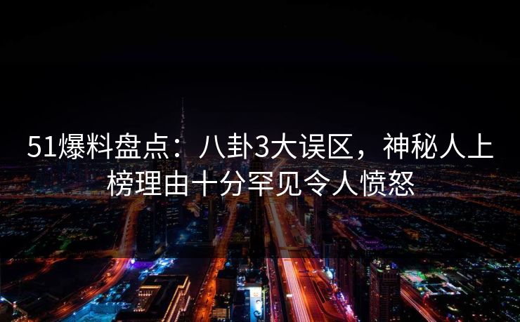 51爆料盘点：八卦3大误区，神秘人上榜理由十分罕见令人愤怒