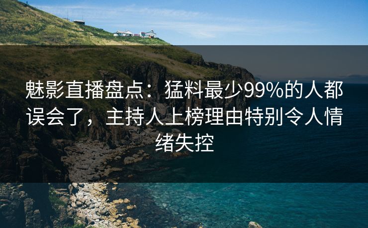 魅影直播盘点：猛料最少99%的人都误会了，主持人上榜理由特别令人情绪失控