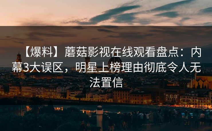 【爆料】蘑菇影视在线观看盘点：内幕3大误区，明星上榜理由彻底令人无法置信