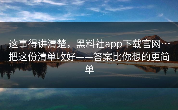 这事得讲清楚,黑料社app下载官网…把这份清单收好——答案比你想的更简单 这事得讲清楚,黑料社app下载官网…把这份清单收好——答案比你想的更简单