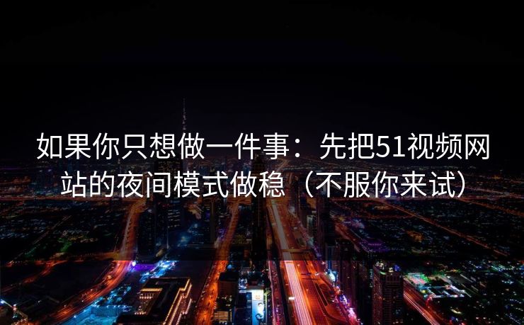如果你只想做一件事：先把51视频网站的夜间模式做稳（不服你来试）