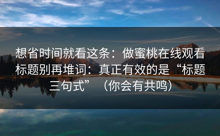 想省时间就看这条：做蜜桃在线观看标题别再堆词：真正有效的是“标题三句式”（你会有共鸣）