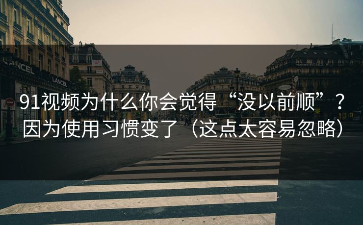 91视频为什么你会觉得“没以前顺”?因为使用习惯变了(这点太容易忽略) 91视频为什么你会觉得“没以前顺”?因为使用习惯变了(这点太容易忽略)