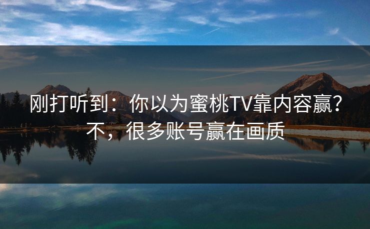 刚打听到：你以为蜜桃TV靠内容赢？不，很多账号赢在画质