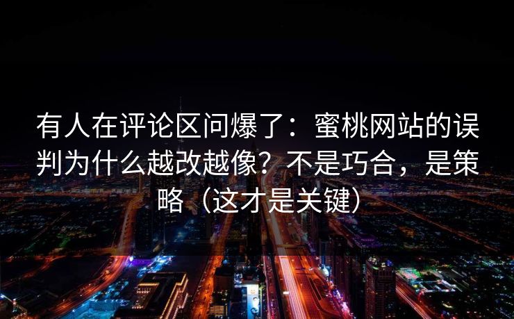 有人在评论区问爆了:蜜桃网站的误判为什么越改越像?不是巧合,是策略(这才是关键) 有人在评论区问爆了:蜜桃网站的误判为什么越改越像?不是巧合,是策略(这才是关键)