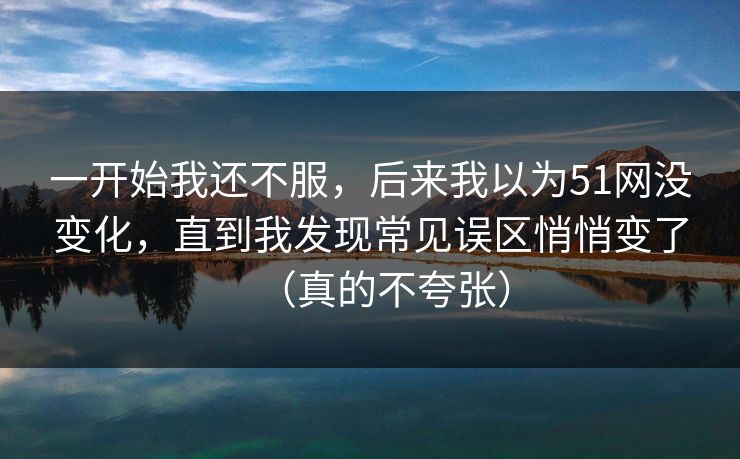 一开始我还不服，后来我以为51网没变化，直到我发现常见误区悄悄变了（真的不夸张）