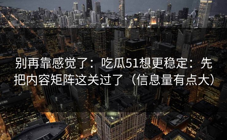 别再靠感觉了：吃瓜51想更稳定：先把内容矩阵这关过了（信息量有点大）