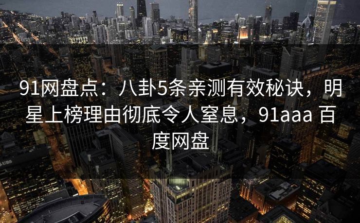 91网盘点:八卦5条亲测有效秘诀,明星上榜理由彻底令人窒息,91aaa 百度网盘 91网盘点:八卦5条亲测有效秘诀,明星上榜理由彻底令人窒息,91aaa 百度网盘