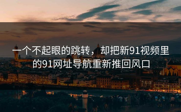 一个不起眼的跳转，却把新91视频里的91网址导航重新推回风口